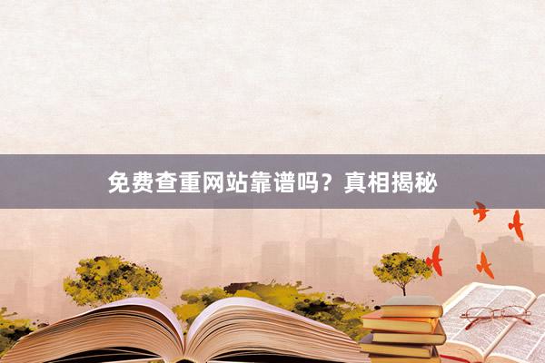 免费查重网站靠谱吗？真相揭秘