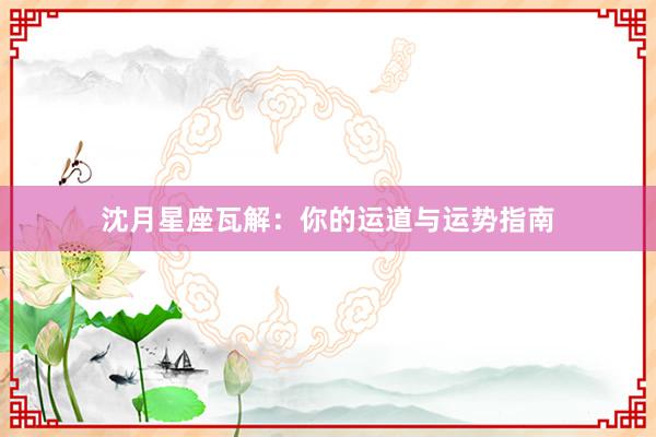 沈月星座瓦解：你的运道与运势指南