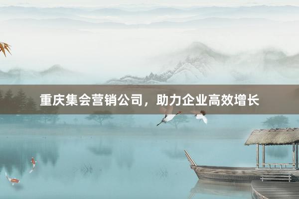 重庆集会营销公司，助力企业高效增长